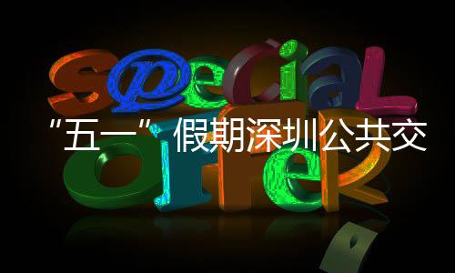 密班公共开行特色服务假期交通 加线路五次 一延长深圳