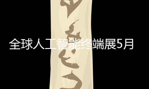 幕智能终端展5人工全球月在深启