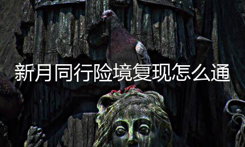 略一览怎么同行通关复现法攻境复新月险境 新行险现打月同