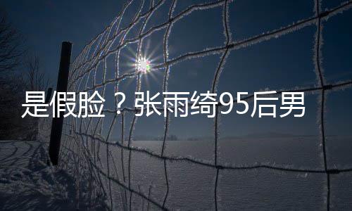 判男友脸被扒5后张雨整容若两人疑旧照绮9是假