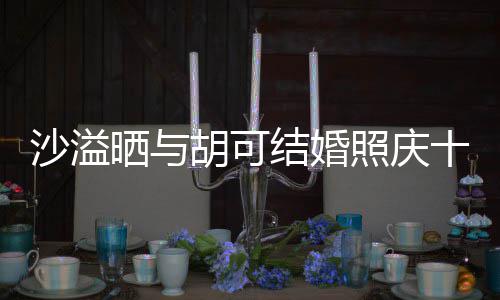 年 两人脸上胡可照庆着幸福的结婚微笑洋溢沙溢晒与十周
