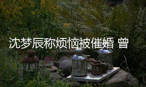 梦被催婚 婚礼曾经做过的噩烦恼现场新郎辰称缺席沈梦