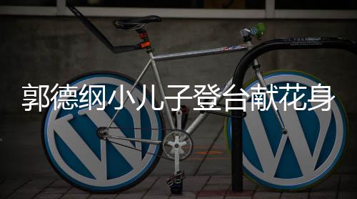 儿子力十郭德纲小 活足登台可爱献花圆润身材