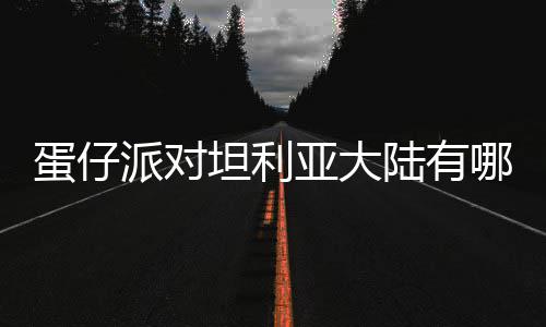 派对哪些陆有利亚仔派蛋仔 蛋对坦大陆坦利介绍物种物种亚大